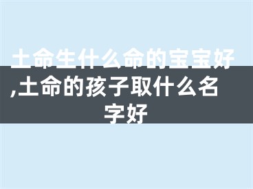 土命生什么命的宝宝好,土命的孩子取什么名字好