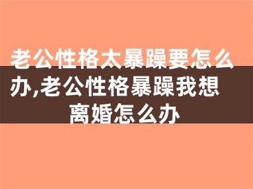 老公性格太暴躁要怎么办,老公性格暴躁我想离婚怎么办