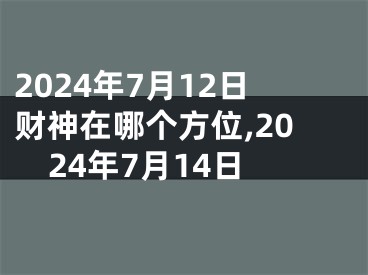2024年7月12日财神在哪个方位,2024年7月14日