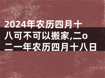 2024年农历四月十八可不可以搬家,二o二一年农历四月十八日