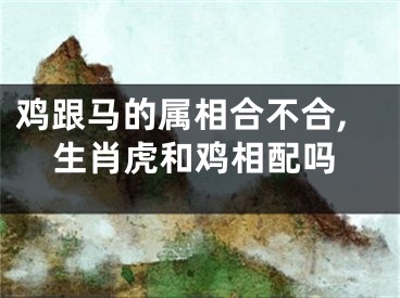 鸡跟马的属相合不合,生肖虎和鸡相配吗