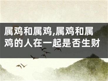 属鸡和属鸡,属鸡和属鸡的人在一起是否生财