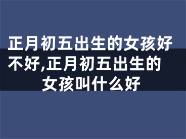 正月初五出生的女孩好不好,正月初五出生的女孩叫什么好