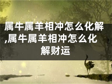 属牛属羊相冲怎么化解,属牛属羊相冲怎么化解财运