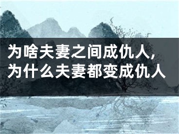 为啥夫妻之间成仇人,为什么夫妻都变成仇人