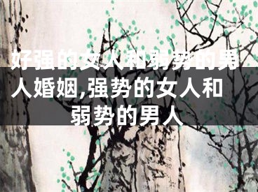 好强的女人和弱势的男人婚姻,强势的女人和弱势的男人
