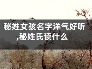秘姓女孩名字洋气好听,秘姓氏读什么