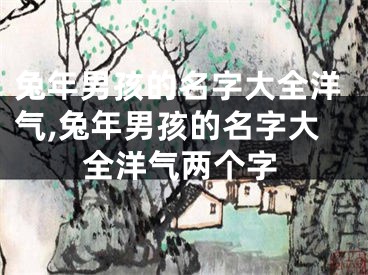 兔年男孩的名字大全洋气,兔年男孩的名字大全洋气两个字