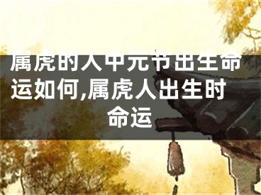 属虎的人中元节出生命运如何,属虎人出生时命运