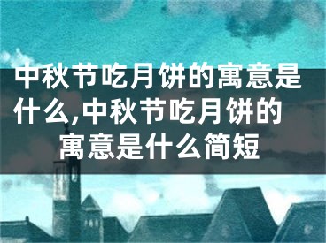 中秋节吃月饼的寓意是什么,中秋节吃月饼的寓意是什么简短