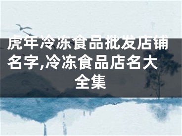虎年冷冻食品批发店铺名字,冷冻食品店名大全集