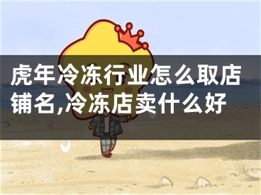 虎年冷冻行业怎么取店铺名,冷冻店卖什么好
