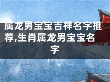 属龙男宝宝吉祥名字推荐,生肖属龙男宝宝名字
