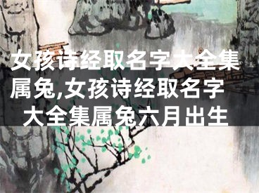 女孩诗经取名字大全集属兔,女孩诗经取名字大全集属兔六月出生
