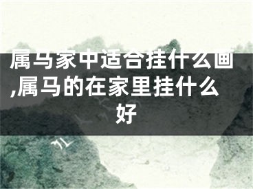 属马家中适合挂什么画,属马的在家里挂什么好