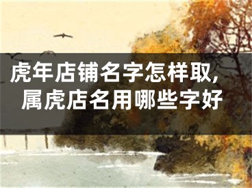 虎年店铺名字怎样取,属虎店名用哪些字好