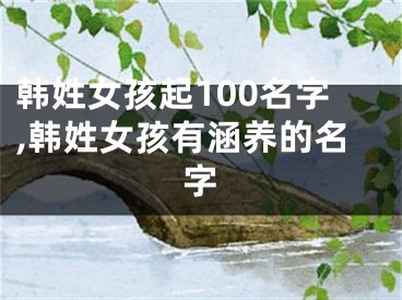 韩姓女孩起100名字,韩姓女孩有涵养的名字