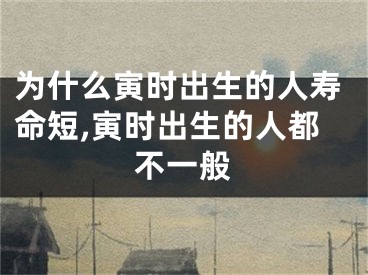 为什么寅时出生的人寿命短,寅时出生的人都不一般