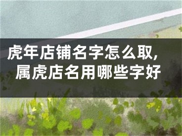 虎年店铺名字怎么取,属虎店名用哪些字好