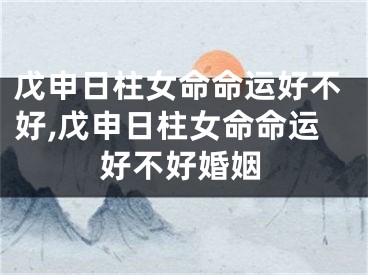 戊申日柱女命命运好不好,戊申日柱女命命运好不好婚姻