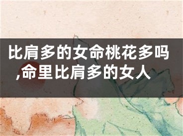 比肩多的女命桃花多吗,命里比肩多的女人