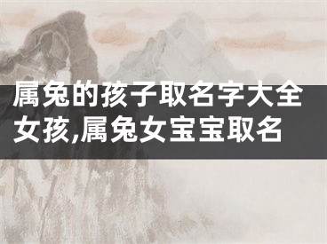 属兔的孩子取名字大全女孩,属兔女宝宝取名