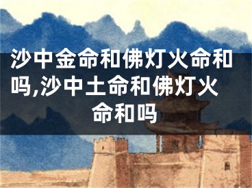 沙中金命和佛灯火命和吗,沙中土命和佛灯火命和吗