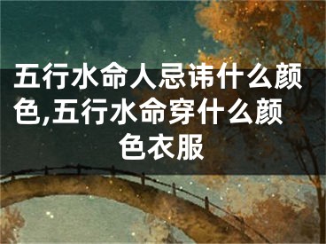 五行水命人忌讳什么颜色,五行水命穿什么颜色衣服