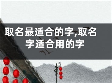 取名最适合的字,取名字适合用的字