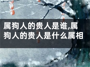 属狗人的贵人是谁,属狗人的贵人是什么属相