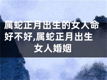 属蛇正月出生的女人命好不好,属蛇正月出生女人婚姻
