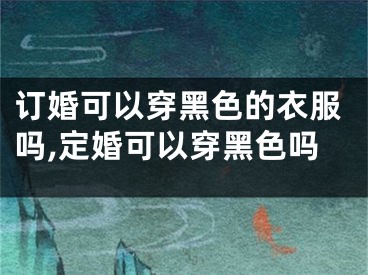 订婚可以穿黑色的衣服吗,定婚可以穿黑色吗