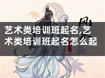 艺术类培训班起名,艺术类培训班起名怎么起