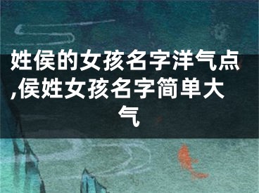 姓侯的女孩名字洋气点,侯姓女孩名字简单大气