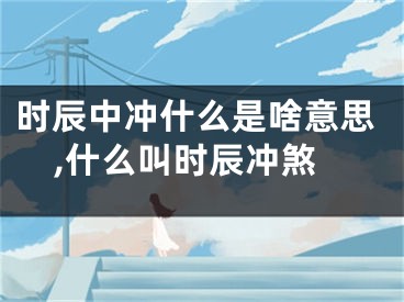时辰中冲什么是啥意思,什么叫时辰冲煞