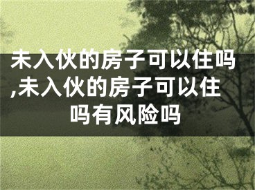 未入伙的房子可以住吗,未入伙的房子可以住吗有风险吗