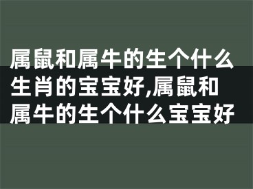 属鼠和属牛的生个什么生肖的宝宝好,属鼠和属牛的生个什么宝宝好