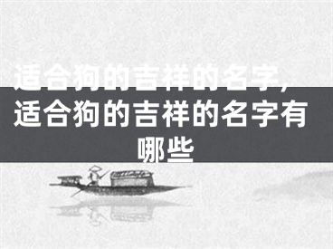 适合狗的吉祥的名字,适合狗的吉祥的名字有哪些