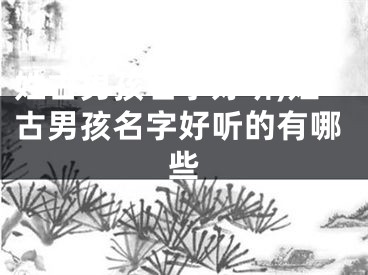 姓古男孩名字好听,姓古男孩名字好听的有哪些