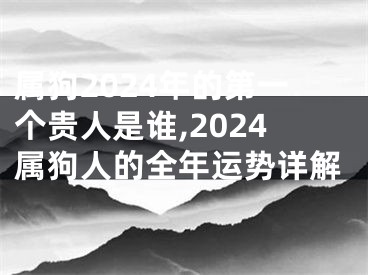 属狗2024年的第一个贵人是谁,2024属狗人的全年运势详解