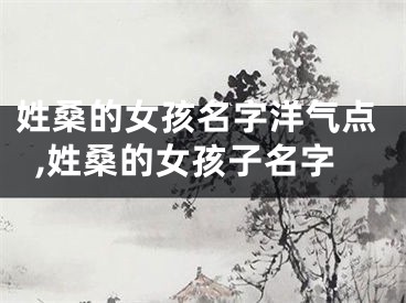 姓桑的女孩名字洋气点,姓桑的女孩子名字