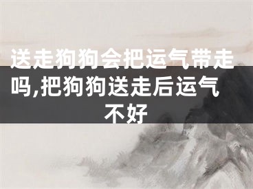 送走狗狗会把运气带走吗,把狗狗送走后运气不好