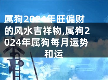 属狗2024年旺偏财的风水吉祥物,属狗2024年属狗每月运势和运