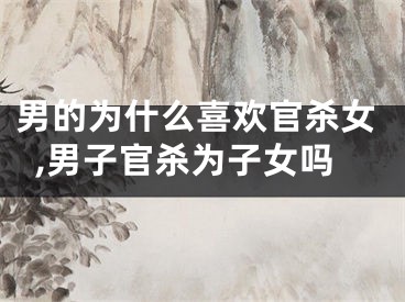 男的为什么喜欢官杀女,男子官杀为子女吗