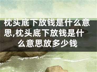 枕头底下放钱是什么意思,枕头底下放钱是什么意思放多少钱