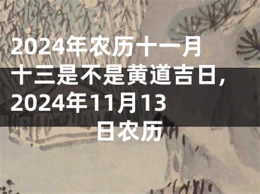 2024年农历十一月十三是不是黄道吉日,2024年11月13日农历