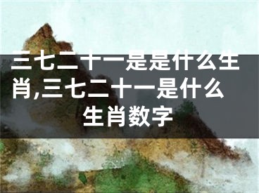 三七二十一是是什么生肖,三七二十一是什么生肖数字