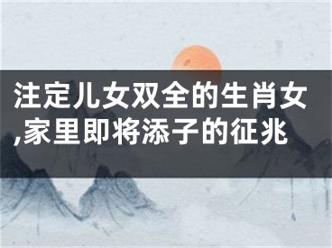 注定儿女双全的生肖女,家里即将添子的征兆