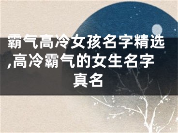 霸气高冷女孩名字精选,高冷霸气的女生名字真名