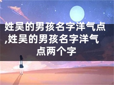姓吴的男孩名字洋气点,姓吴的男孩名字洋气点两个字